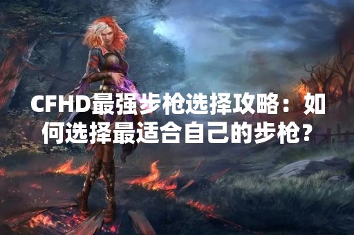 CFHD最强步枪选择攻略：如何选择最适合自己的步枪？