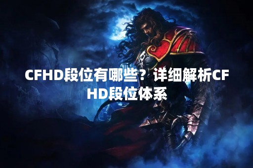 CFHD段位有哪些？详细解析CFHD段位体系