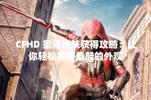 CFHD 星河皮肤获得攻略：让你轻松拥有最酷的外观