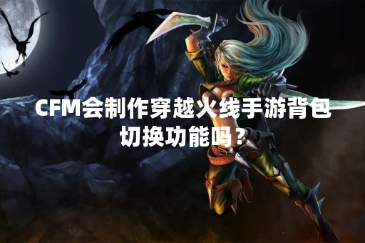 CFM会制作穿越火线手游背包切换功能吗？