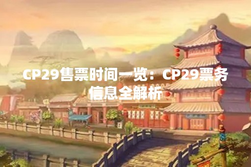 CP29售票时间一览：CP29票务信息全解析