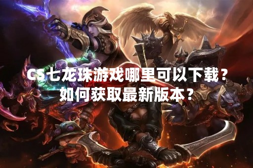 CS七龙珠游戏哪里可以下载？如何获取最新版本？