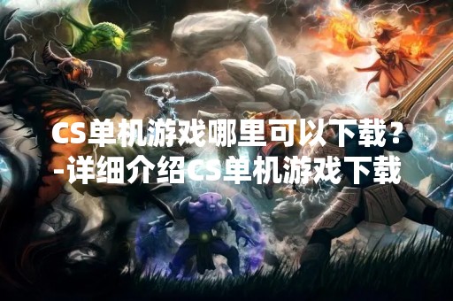 CS单机游戏哪里可以下载？-详细介绍CS单机游戏下载方法