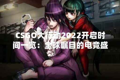 CSGO大行动2022开启时间一览：全球瞩目的电竞盛事即将来袭！
