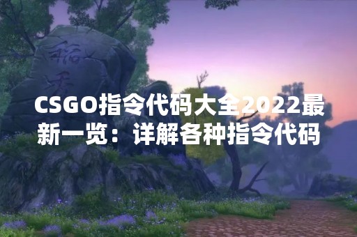 CSGO指令代码大全2022最新一览：详解各种指令代码