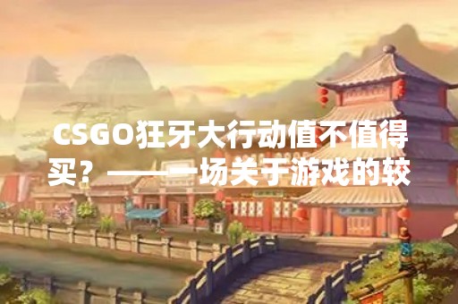 CSGO狂牙大行动值不值得买？——一场关于游戏的较量