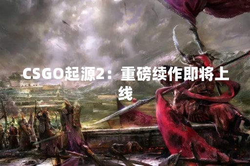 CSGO起源2：重磅续作即将上线