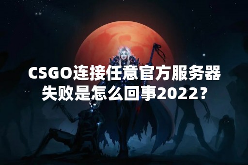CSGO连接任意官方服务器失败是怎么回事2022？