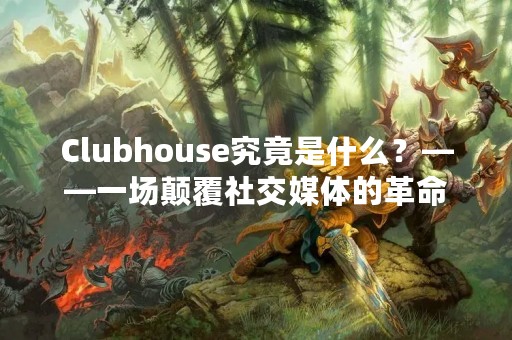 Clubhouse究竟是什么？——一场颠覆社交媒体的革命