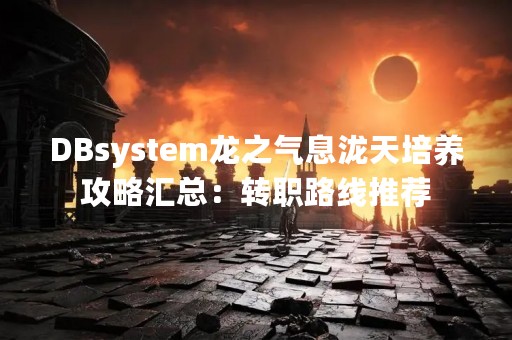 DBsystem龙之气息泷天培养攻略汇总：转职路线推荐