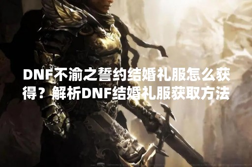 DNF不渝之誓约结婚礼服怎么获得？解析DNF结婚礼服获取方法