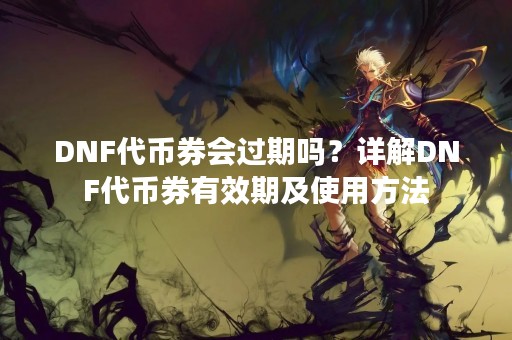 DNF代币券会过期吗？详解DNF代币券有效期及使用方法