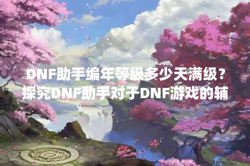 DNF助手编年等级多少天满级？探究DNF助手对于DNF游戏的辅助作用！