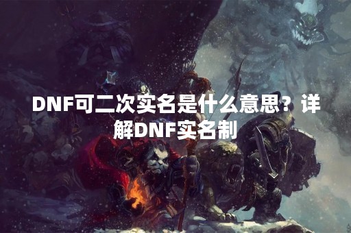 DNF可二次实名是什么意思？详解DNF实名制