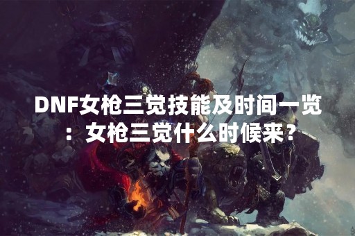 DNF女枪三觉技能及时间一览：女枪三觉什么时候来？
