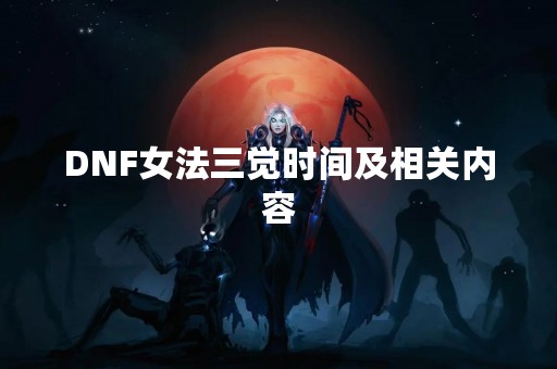 DNF女法三觉时间及相关内容