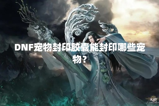 DNF宠物封印胶囊能封印哪些宠物？