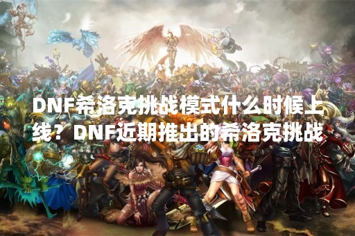 DNF希洛克挑战模式什么时候上线？DNF近期推出的希洛克挑战模式备受玩家期待，这种全新的游戏模式被广大DNF玩家认为是一种全新的游戏体验，那么，希洛克挑战模式究竟是什么时候上线呢？