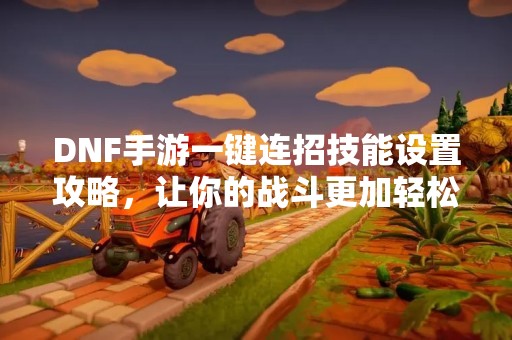 DNF手游一键连招技能设置攻略，让你的战斗更加轻松