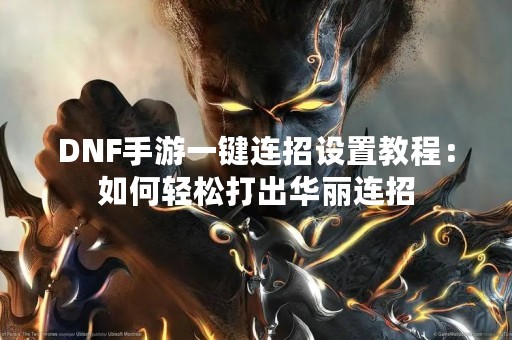 DNF手游一键连招设置教程：如何轻松打出华丽连招