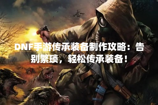 DNF手游传承装备制作攻略：告别繁琐，轻松传承装备！