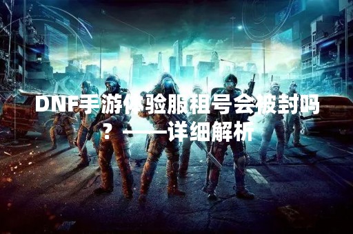 DNF手游体验服租号会被封吗？——详细解析