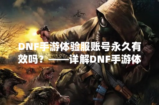 DNF手游体验服账号永久有效吗？——详解DNF手游体验服账号