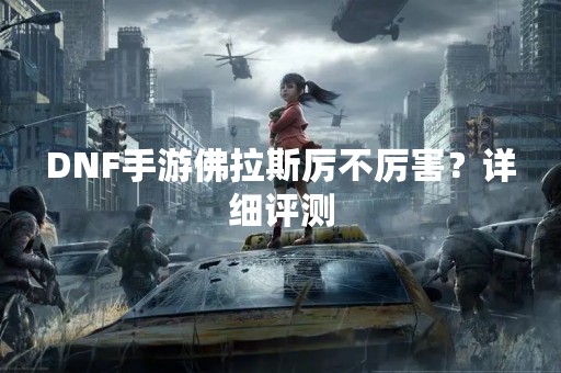 DNF手游佛拉斯厉不厉害？详细评测