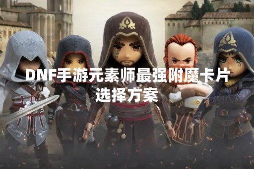 DNF手游元素师最强附魔卡片选择方案