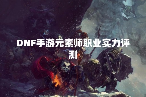 DNF手游元素师职业实力评测