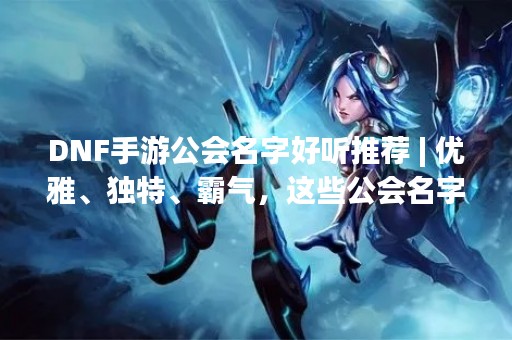 DNF手游公会名字好听推荐 | 优雅、独特、霸气，这些公会名字你不容错过！
