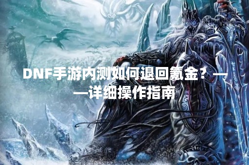 DNF手游内测如何退回氪金？——详细操作指南