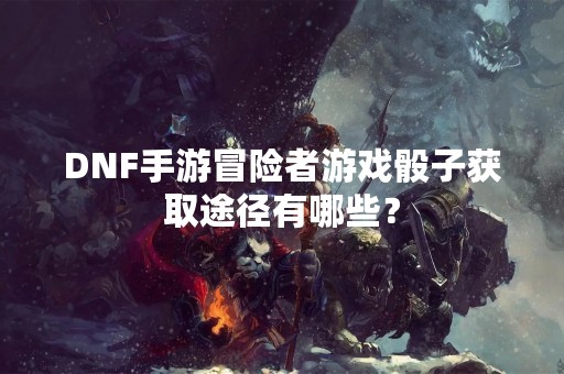 DNF手游冒险者游戏骰子获取途径有哪些？