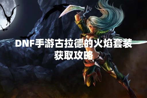 DNF手游古拉德的火焰套装获取攻略