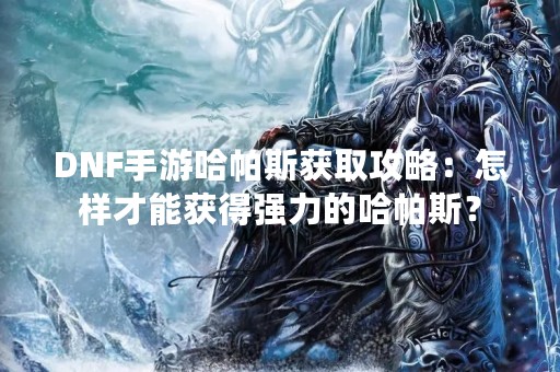 DNF手游哈帕斯获取攻略：怎样才能获得强力的哈帕斯？