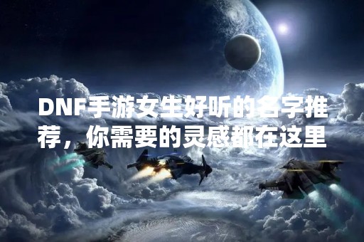 DNF手游女生好听的名字推荐，你需要的灵感都在这里！