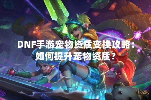 DNF手游宠物资质变换攻略：如何提升宠物资质？
