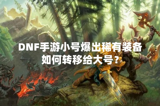 DNF手游小号爆出稀有装备如何转移给大号？
