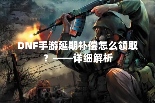 DNF手游延期补偿怎么领取？——详细解析