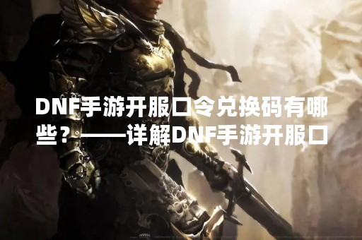 DNF手游开服口令兑换码有哪些？——详解DNF手游开服口令兑换码