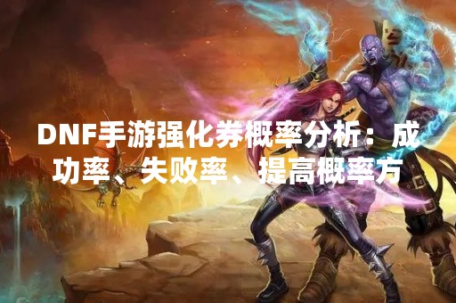 DNF手游强化券概率分析：成功率、失败率、提高概率方式