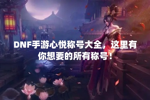 DNF手游心悦称号大全，这里有你想要的所有称号！