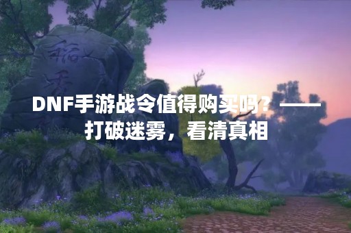 DNF手游战令值得购买吗？——打破迷雾，看**相
