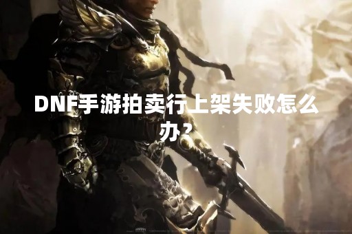 DNF手游拍卖行上架失败怎么办？