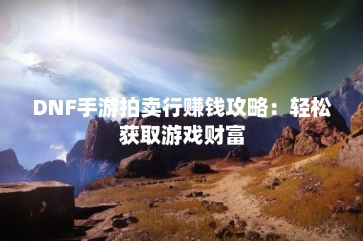 DNF手游拍卖行赚钱攻略：轻松获取游戏财富