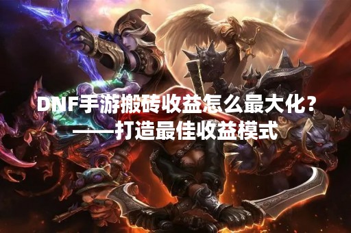 DNF手游搬砖收益怎么最大化？——打造最佳收益模式