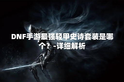 DNF手游最强轻甲史诗套装是哪个？-详细解析