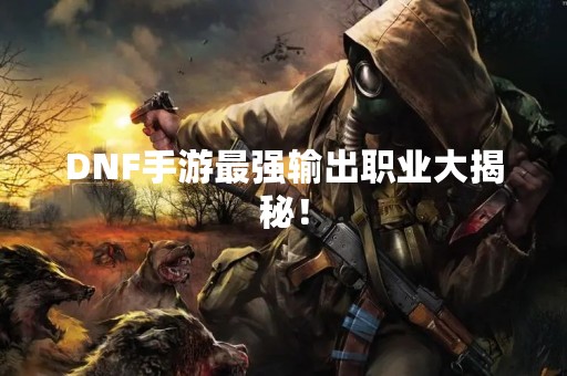 DNF手游最强输出职业大揭秘！