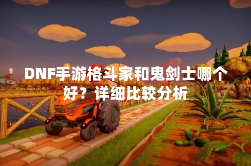 DNF手游格斗家和鬼剑士哪个好？详细比较分析