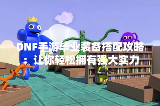 DNF手游毕业装备搭配攻略：让你轻松拥有强大实力